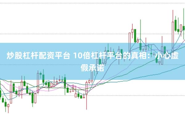 炒股杠杆配资平台 10倍杠杆平台的真相：小心虚假承诺