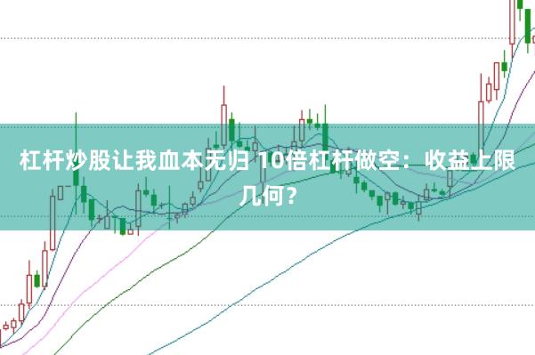 杠杆炒股让我血本无归 10倍杠杆做空：收益上限几何？