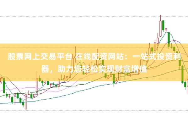 股票网上交易平台 在线配资网站：一站式投资利器，助力您轻松实现财富增值