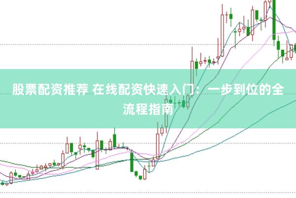 股票配资推荐 在线配资快速入门：一步到位的全流程指南