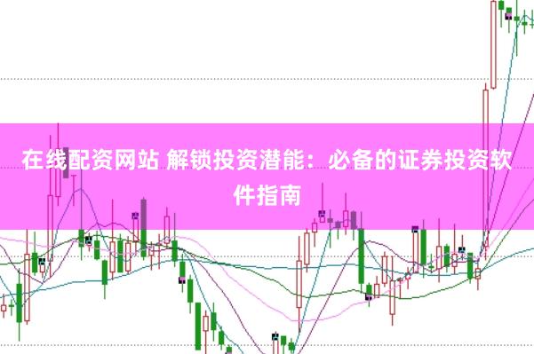 在线配资网站 解锁投资潜能：必备的证券投资软件指南