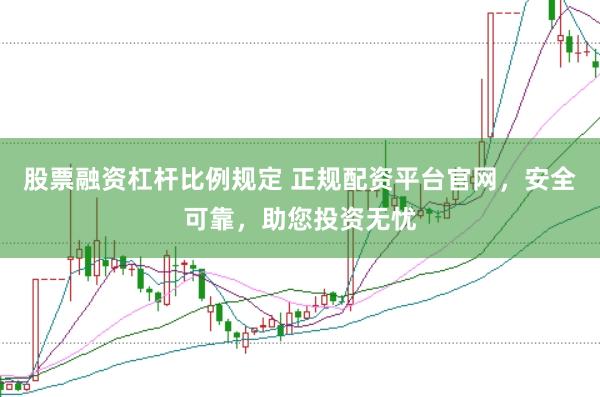 股票融资杠杆比例规定 正规配资平台官网，安全可靠，助您投资无忧