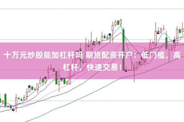 十万元炒股能加杠杆吗 期货配资开户：低门槛，高杠杆，快速交易！