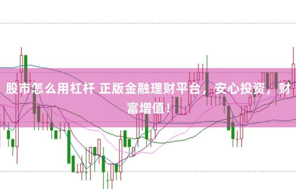 股市怎么用杠杆 正版金融理财平台，安心投资，财富增值！