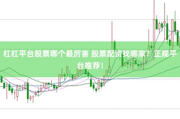杠杠平台股票哪个最厉害 股票配资找哪家？正规平台推荐！