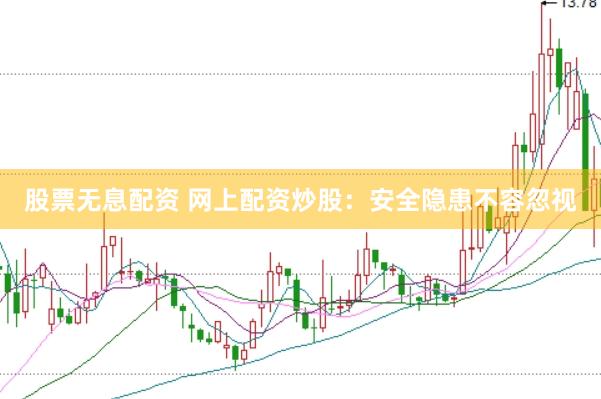 股票无息配资 网上配资炒股：安全隐患不容忽视