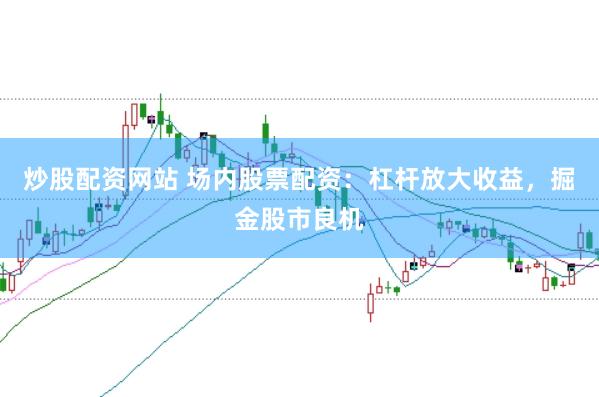 炒股配资网站 场内股票配资：杠杆放大收益，掘金股市良机