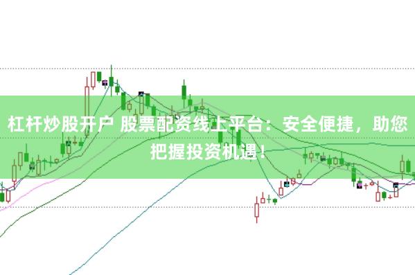 杠杆炒股开户 股票配资线上平台：安全便捷，助您把握投资机遇！