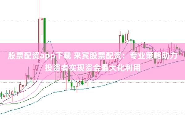 股票配资app下载 来宾股票配资：专业策略助力投资者实现资金最大化利用