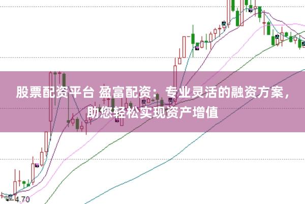 股票配资平台 盈富配资：专业灵活的融资方案，助您轻松实现资产增值
