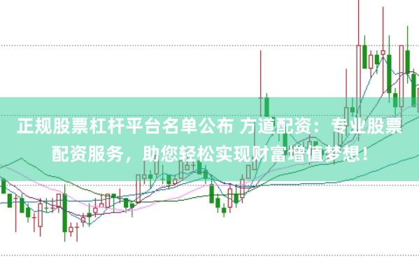 正规股票杠杆平台名单公布 方道配资：专业股票配资服务，助您轻松实现财富增值梦想！