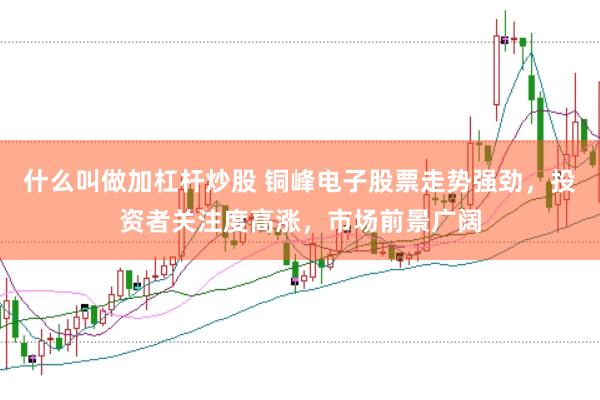 什么叫做加杠杆炒股 铜峰电子股票走势强劲，投资者关注度高涨，市场前景广阔