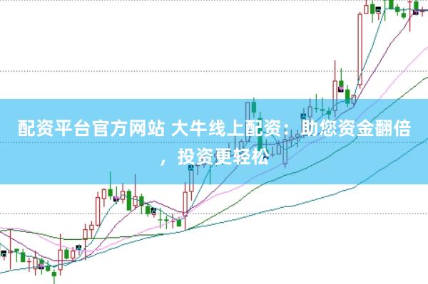 配资平台官方网站 大牛线上配资：助您资金翻倍，投资更轻松