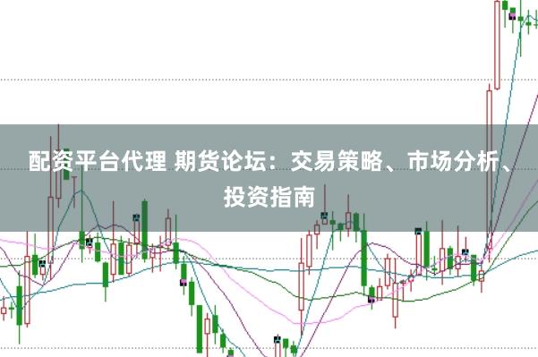 配资平台代理 期货论坛：交易策略、市场分析、投资指南