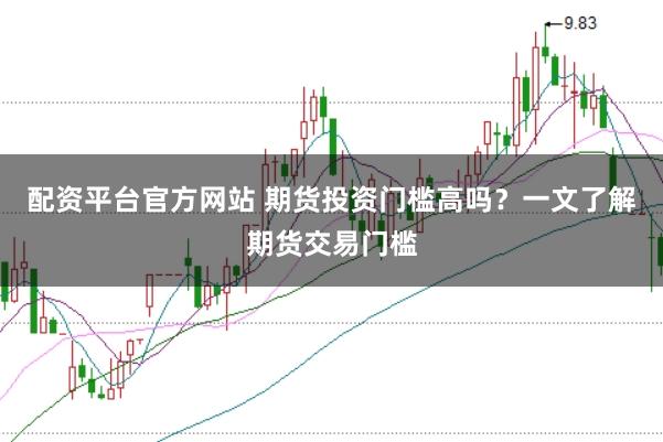 配资平台官方网站 期货投资门槛高吗？一文了解期货交易门槛
