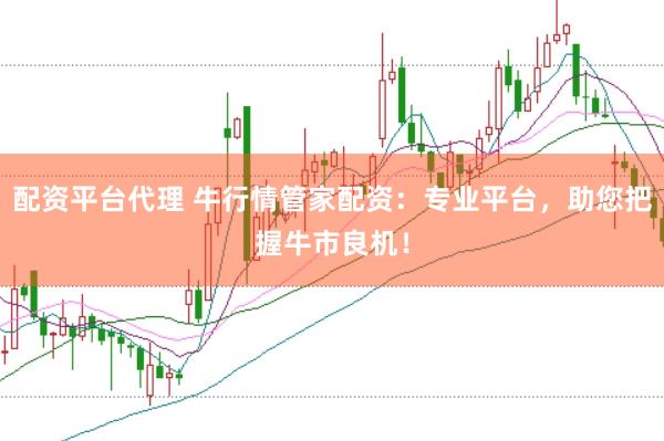 配资平台代理 牛行情管家配资：专业平台，助您把握牛市良机！