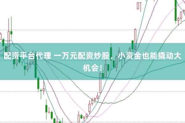 配资平台代理 一万元配资炒股，小资金也能撬动大机会！