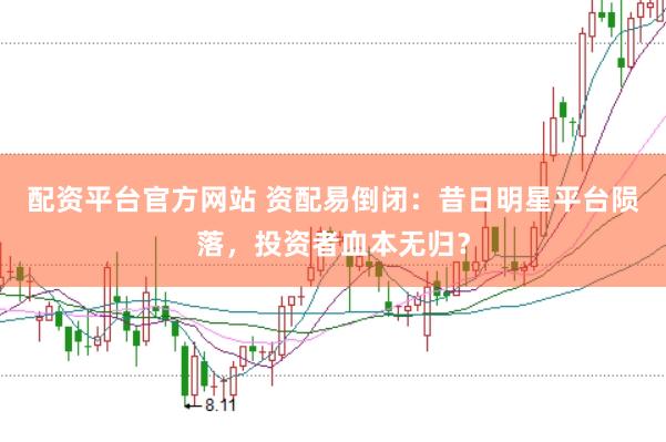 配资平台官方网站 资配易倒闭：昔日明星平台陨落，投资者血本无归？