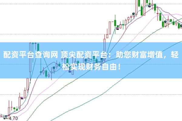 配资平台查询网 顶尖配资平台：助您财富增值，轻松实现财务自由！