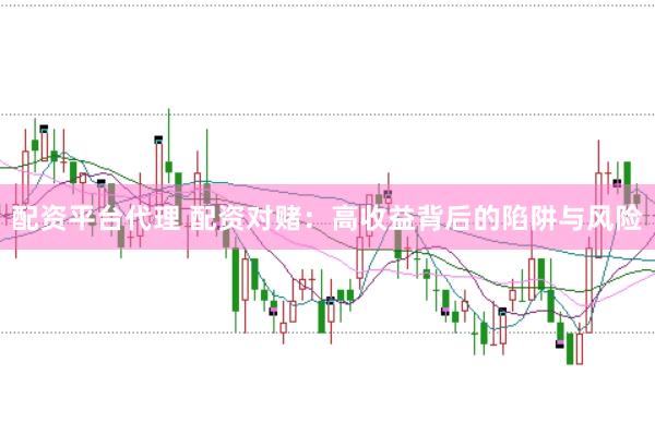配资平台代理 配资对赌：高收益背后的陷阱与风险