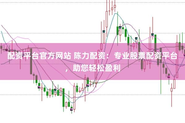 配资平台官方网站 陈力配资：专业股票配资平台，助您轻松盈利