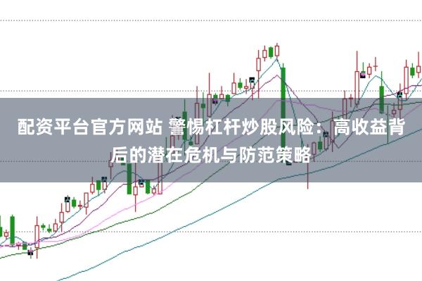 配资平台官方网站 警惕杠杆炒股风险：高收益背后的潜在危机与防范策略
