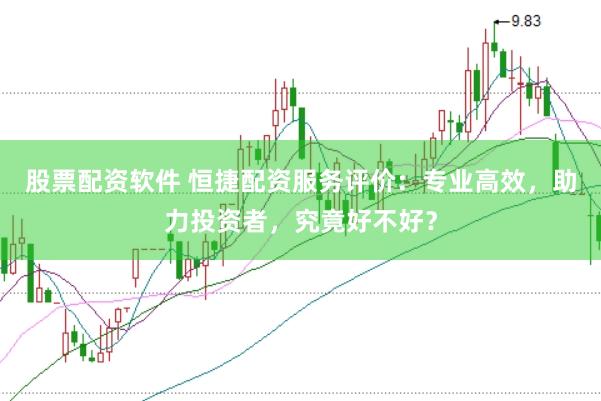 股票配资软件 恒捷配资服务评价：专业高效，助力投资者，究竟好不好？