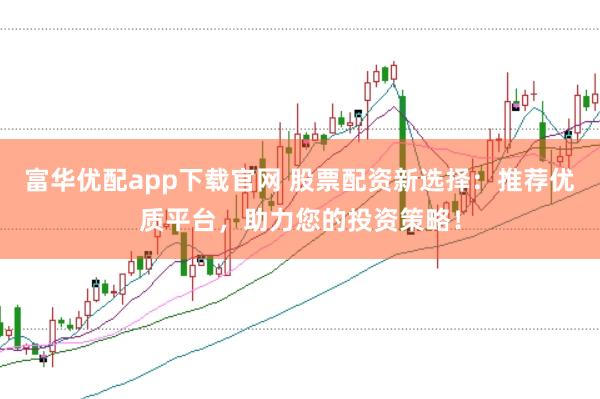 富华优配app下载官网 股票配资新选择：推荐优质平台，助力您的投资策略！