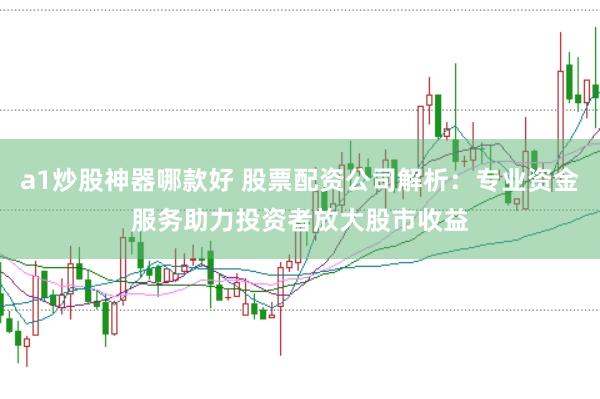 a1炒股神器哪款好 股票配资公司解析：专业资金服务助力投资者放大股市收益