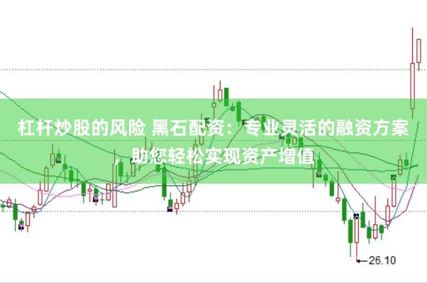 杠杆炒股的风险 黑石配资：专业灵活的融资方案，助您轻松实现资产增值