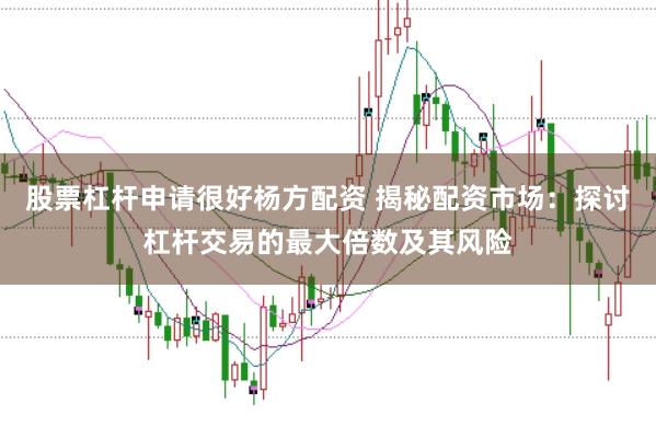 股票杠杆申请很好杨方配资 揭秘配资市场：探讨杠杆交易的最大倍数及其风险