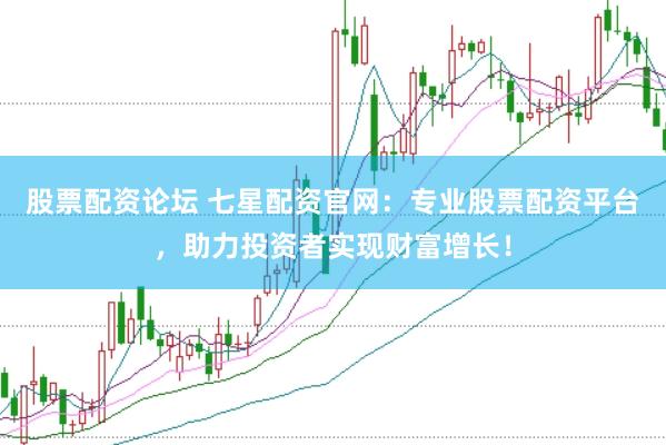 股票配资论坛 七星配资官网：专业股票配资平台，助力投资者实现财富增长！