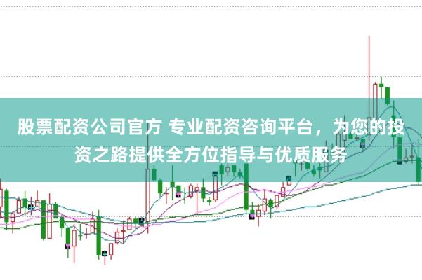 股票配资公司官方 专业配资咨询平台，为您的投资之路提供全方位指导与优质服务