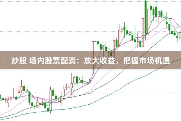 炒股 场内股票配资：放大收益，把握市场机遇