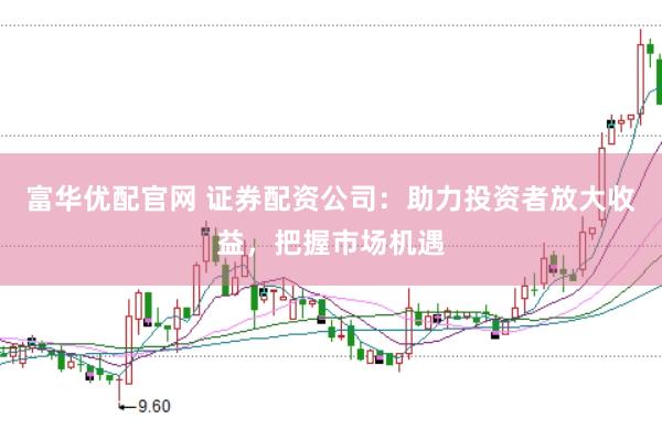 富华优配官网 证券配资公司：助力投资者放大收益，把握市场机遇