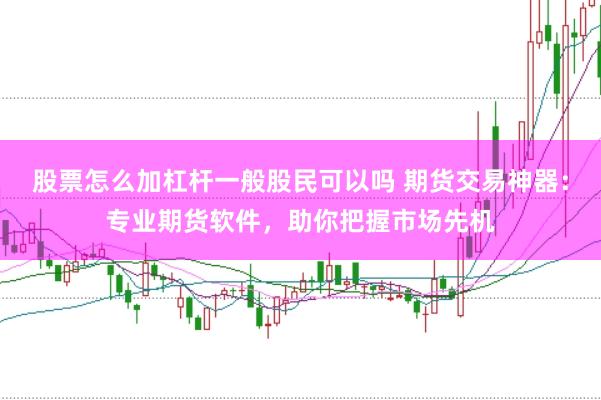 股票怎么加杠杆一般股民可以吗 期货交易神器：专业期货软件，助你把握市场先机
