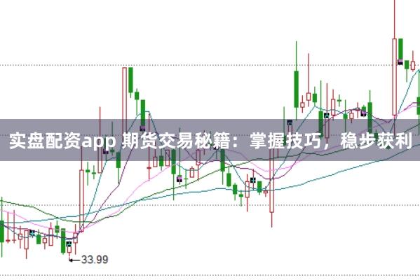 实盘配资app 期货交易秘籍：掌握技巧，稳步获利