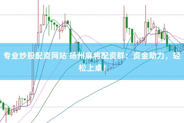 专业炒股配资网站 扬州麻将配资群：资金助力，轻松上桌！