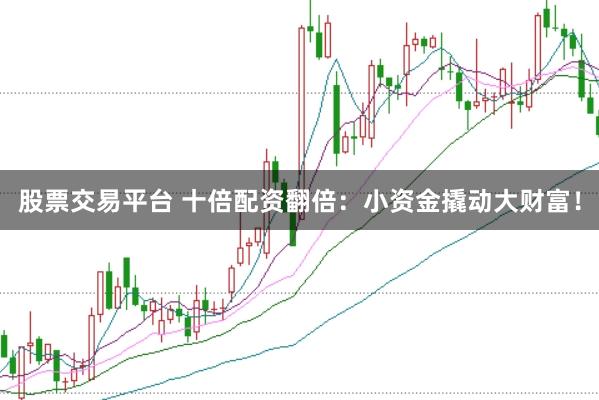 股票交易平台 十倍配资翻倍：小资金撬动大财富！