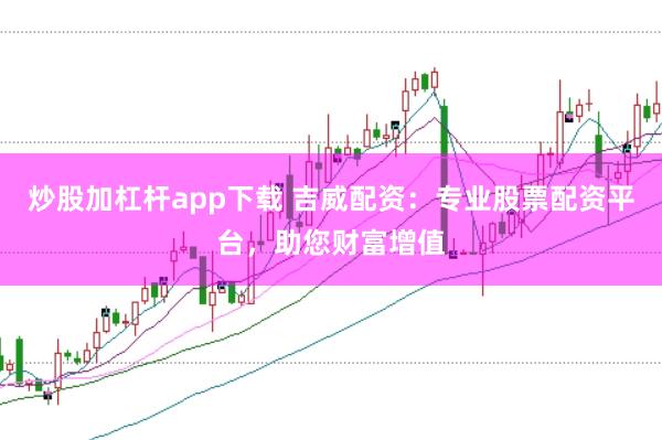 炒股加杠杆app下载 吉威配资：专业股票配资平台，助您财富增值