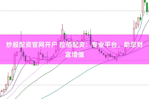 炒股配资官网开户 拉佰配资：专业平台，助您财富增值