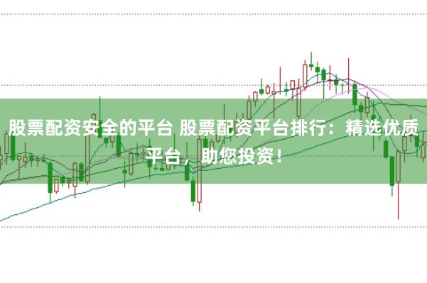 股票配资安全的平台 股票配资平台排行：精选优质平台，助您投资！