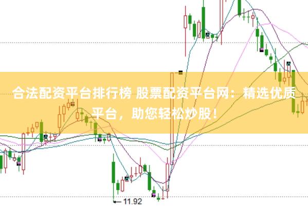合法配资平台排行榜 股票配资平台网：精选优质平台，助您轻松炒股！
