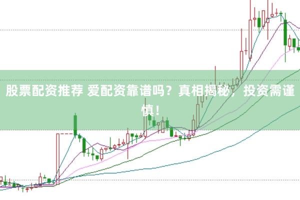 股票配资推荐 爱配资靠谱吗？真相揭秘，投资需谨慎！