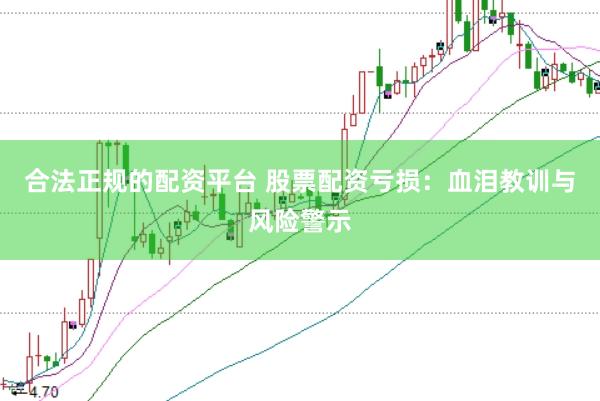 合法正规的配资平台 股票配资亏损：血泪教训与风险警示