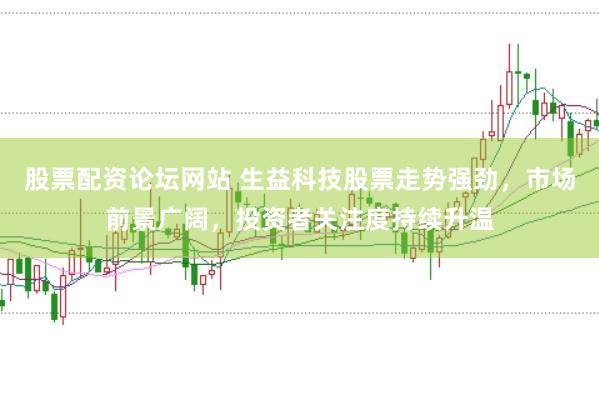 股票配资论坛网站 生益科技股票走势强劲，市场前景广阔，投资者关注度持续升温