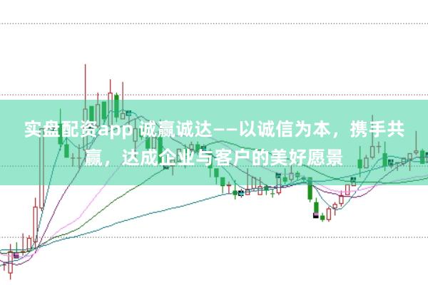实盘配资app 诚赢诚达——以诚信为本，携手共赢，达成企业与客户的美好愿景