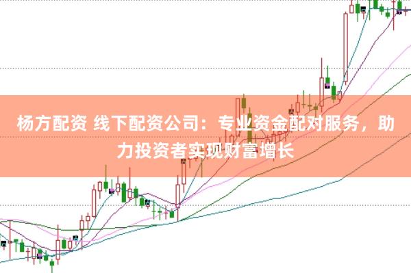 杨方配资 线下配资公司：专业资金配对服务，助力投资者实现财富增长