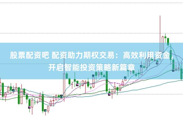 股票配资吧 配资助力期权交易：高效利用资金，开启智能投资策略新篇章