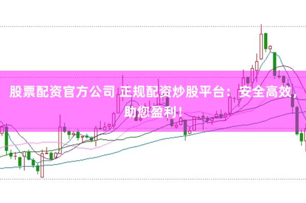 股票配资官方公司 正规配资炒股平台：安全高效，助您盈利！